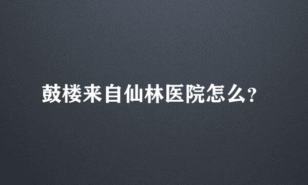 鼓楼来自仙林医院怎么？