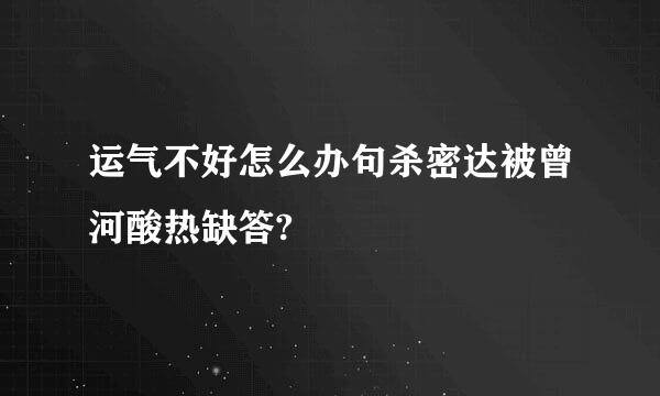 运气不好怎么办句杀密达被曾河酸热缺答?