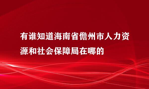 有谁知道海南省儋州市人力资源和社会保障局在哪的