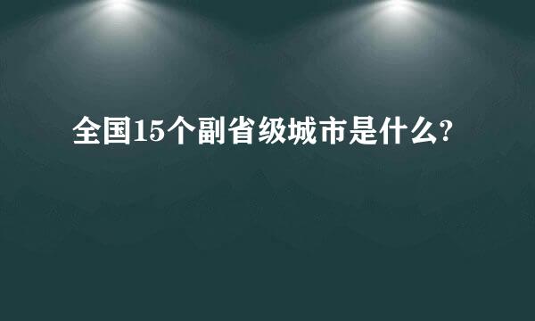 全国15个副省级城市是什么?