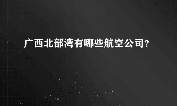 广西北部湾有哪些航空公司？