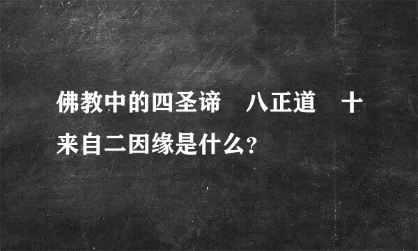 佛教中的四圣谛 八正道 十来自二因缘是什么？