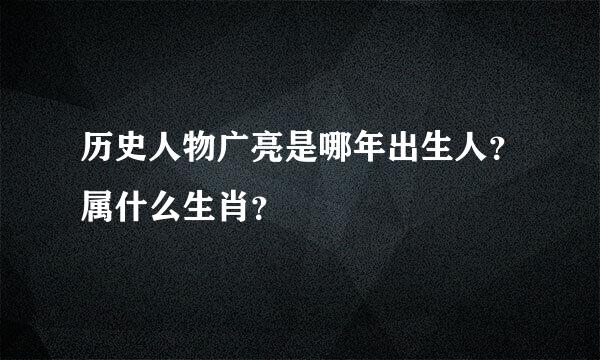 历史人物广亮是哪年出生人？属什么生肖？