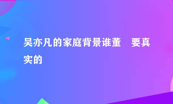 吴亦凡的家庭背景谁董 要真实的