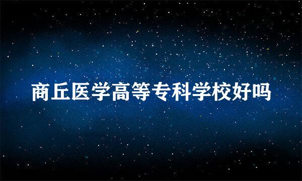 商丘医学高等专科学校好吗