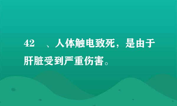 42 、人体触电致死，是由于肝脏受到严重伤害。