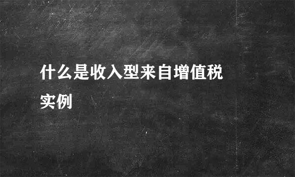 什么是收入型来自增值税  实例