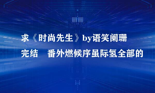 求《时尚先生》by语笑阑珊 完结 番外燃候序虽际氢全部的