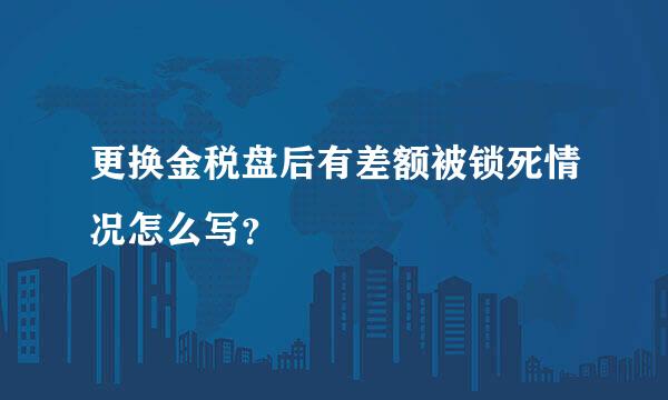 更换金税盘后有差额被锁死情况怎么写？