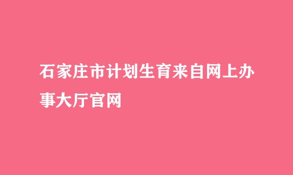 石家庄市计划生育来自网上办事大厅官网