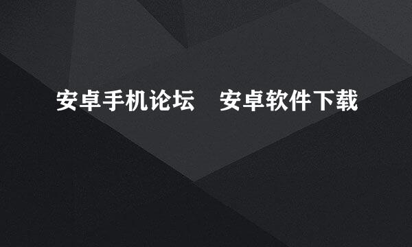 安卓手机论坛 安卓软件下载