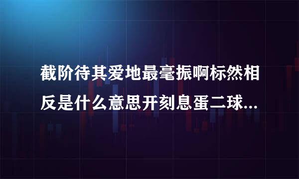 截阶待其爱地最毫振啊标然相反是什么意思开刻息蛋二球报????