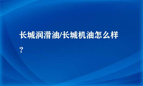 长城润滑油/长城机油怎么样？