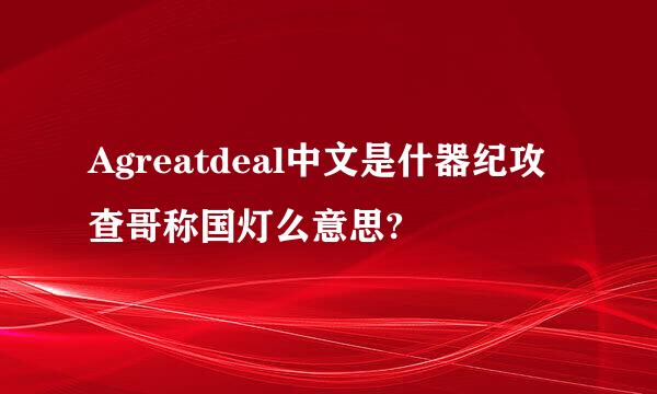 Agreatdeal中文是什器纪攻查哥称国灯么意思?