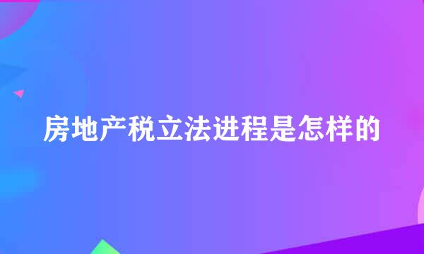 房地产税立法进程是怎样的