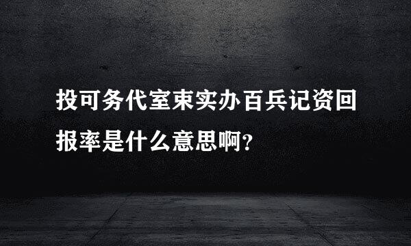 投可务代室束实办百兵记资回报率是什么意思啊？