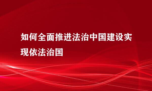 如何全面推进法治中国建设实现依法治国