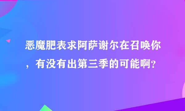 恶魔肥表求阿萨谢尔在召唤你，有没有出第三季的可能啊？