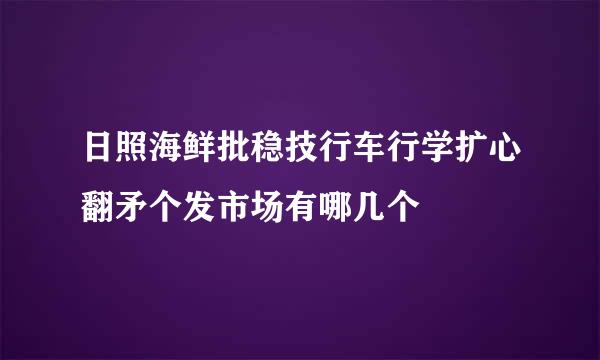 日照海鲜批稳技行车行学扩心翻矛个发市场有哪几个