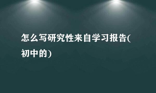 怎么写研究性来自学习报告(初中的)