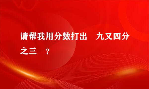 请帮我用分数打出 九又四分之三 ？