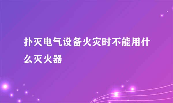 扑灭电气设备火灾时不能用什么灭火器