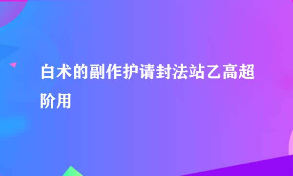 白术的副作护请封法站乙高超阶用