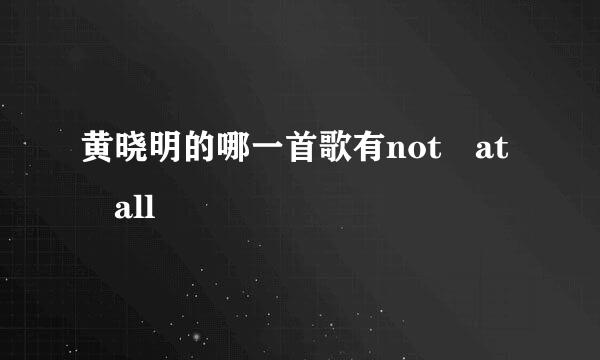 黄晓明的哪一首歌有not at all