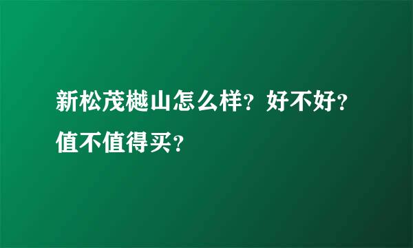 新松茂樾山怎么样？好不好？值不值得买？