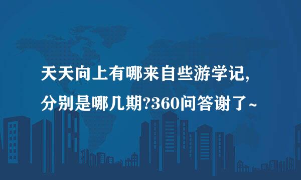 天天向上有哪来自些游学记,分别是哪几期?360问答谢了~