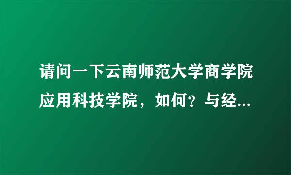 请问一下云南师范大学商学院应用科技学院，如何？与经管院相比怎么样？