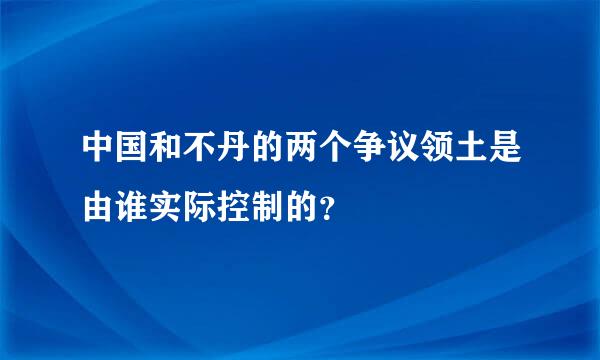 中国和不丹的两个争议领土是由谁实际控制的？