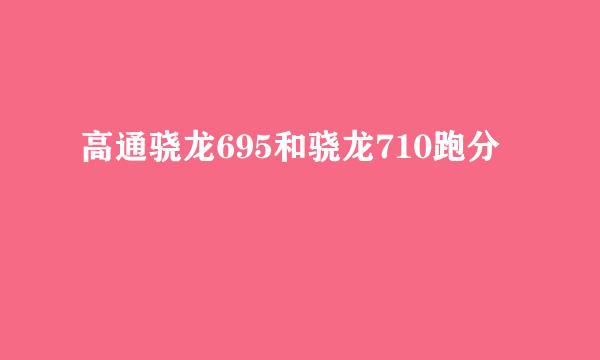 高通骁龙695和骁龙710跑分