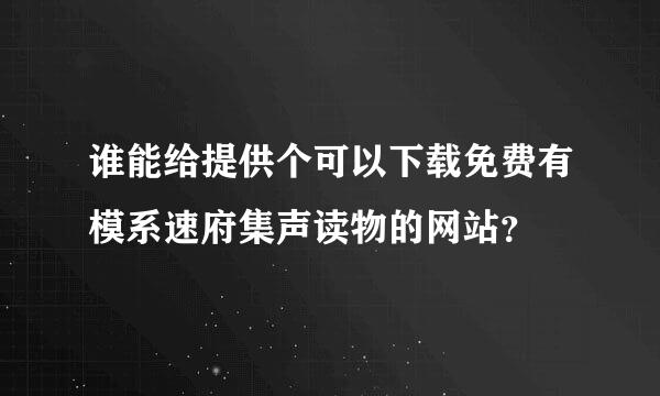 谁能给提供个可以下载免费有模系速府集声读物的网站？