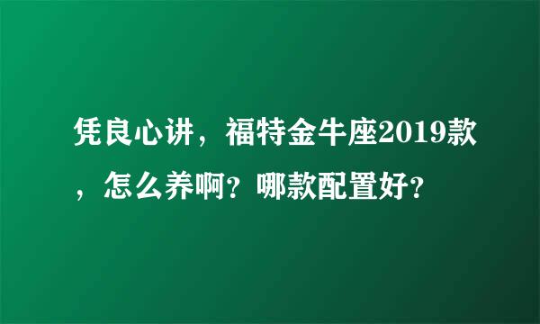 凭良心讲，福特金牛座2019款，怎么养啊？哪款配置好？