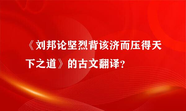 《刘邦论坚烈背该济而压得天下之道》的古文翻译？