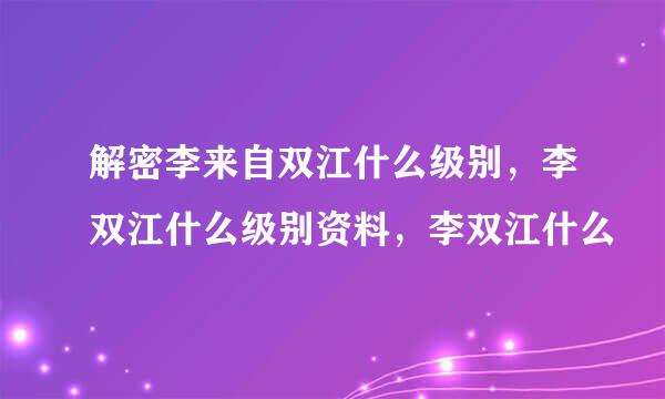 解密李来自双江什么级别，李双江什么级别资料，李双江什么