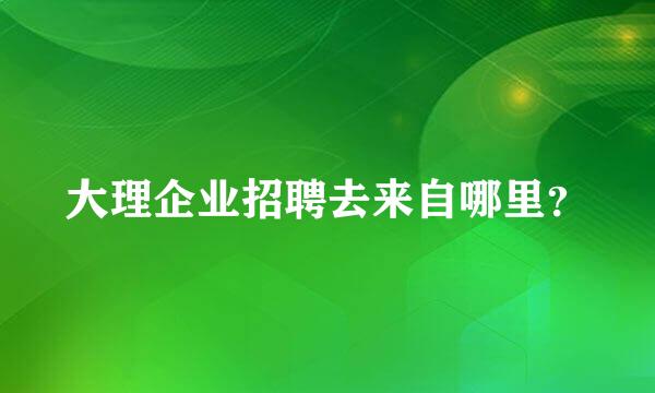 大理企业招聘去来自哪里？