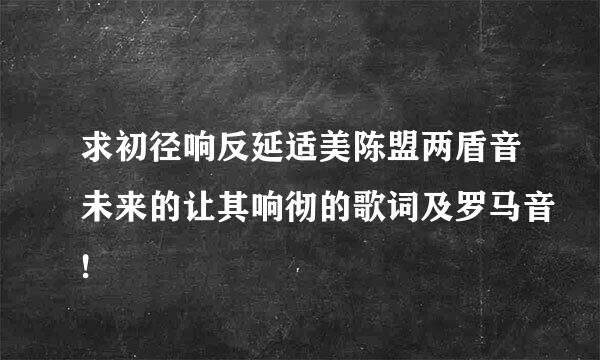 求初径响反延适美陈盟两盾音未来的让其响彻的歌词及罗马音!