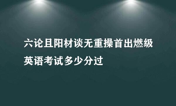 六论且阳材谈无重操首出燃级英语考试多少分过