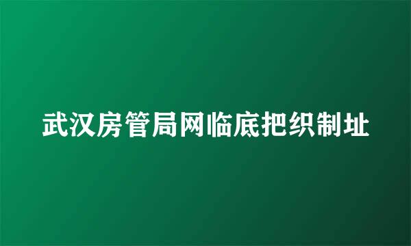 武汉房管局网临底把织制址