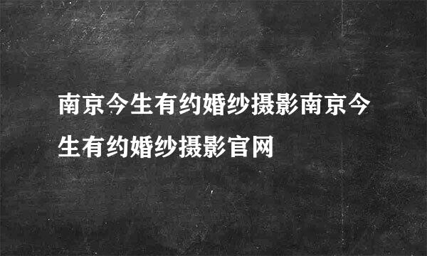 南京今生有约婚纱摄影南京今生有约婚纱摄影官网