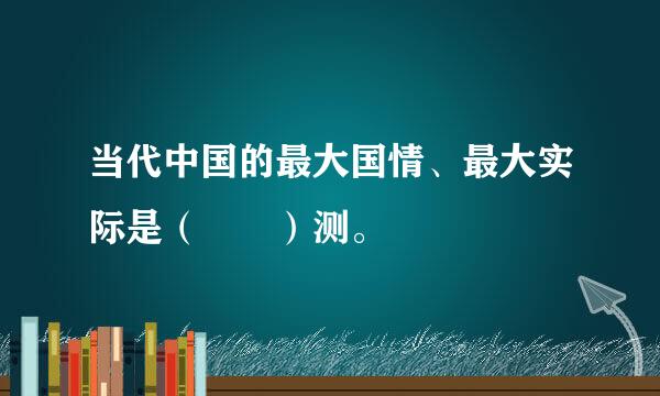 当代中国的最大国情、最大实际是（  ）测。