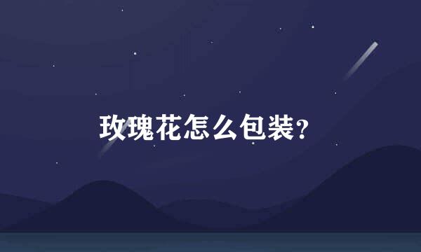 玫瑰花怎么包装？