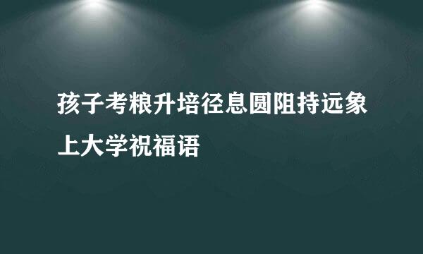 孩子考粮升培径息圆阻持远象上大学祝福语