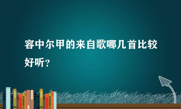 容中尔甲的来自歌哪几首比较好听？