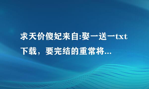 求天价傻妃来自:娶一送一txt下载，要完结的重常将制可判伯列未还