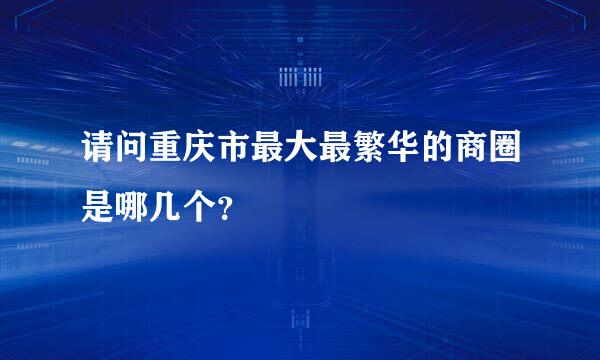 请问重庆市最大最繁华的商圈是哪几个？