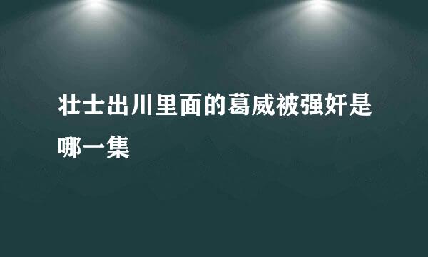 壮士出川里面的葛威被强奸是哪一集