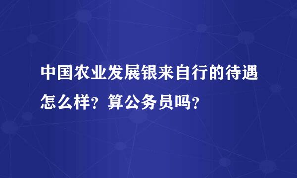 中国农业发展银来自行的待遇怎么样？算公务员吗？